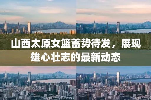 山西太原女籃蓄勢(shì)待發(fā)，展現(xiàn)雄心壯志的最新動(dòng)態(tài)