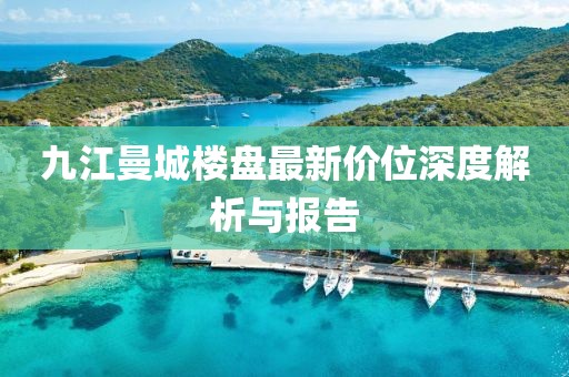 九江曼城樓盤最新價(jià)位深度解析與報(bào)告