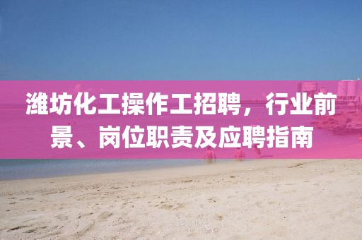 濰坊化工操作工招聘，行業(yè)前景、崗位職責(zé)及應(yīng)聘指南
