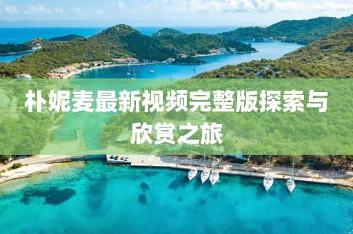 樸妮麥最新視頻完整版探索與欣賞之旅
