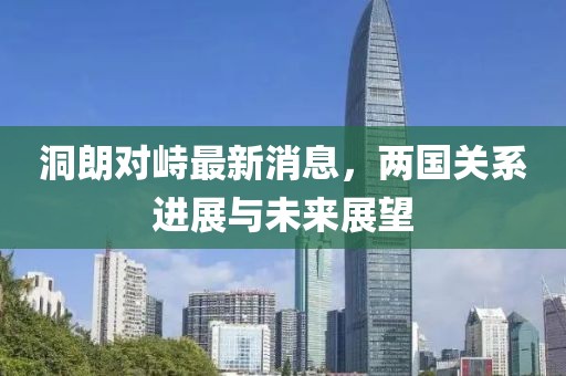 洞朗對(duì)峙最新消息，兩國(guó)關(guān)系進(jìn)展與未來(lái)展望