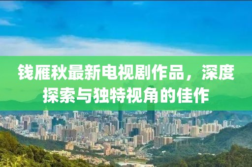 錢雁秋最新電視劇作品，深度探索與獨特視角的佳作