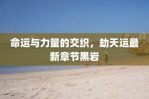 命運(yùn)與力量的交織，劫天運(yùn)最新章節(jié)黑巖