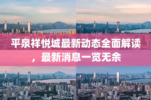 平泉祥悅城最新動(dòng)態(tài)全面解讀，最新消息一覽無余
