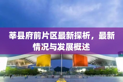 莘縣府前片區(qū)最新探析，最新情況與發(fā)展概述