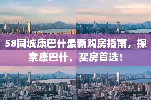 58同城康巴什最新購房指南，探索康巴什，買房首選！