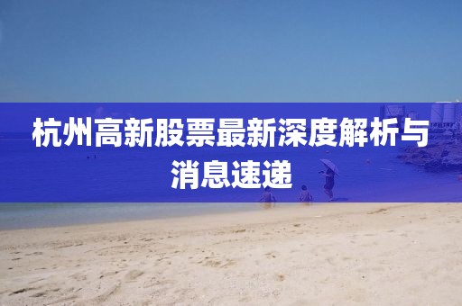 杭州高新股票最新深度解析與消息速遞