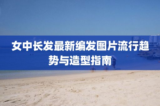 女中長發(fā)最新編發(fā)圖片流行趨勢與造型指南