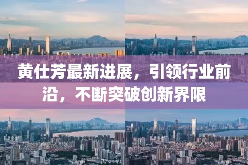 黃仕芳最新進展，引領行業(yè)前沿，不斷突破創(chuàng)新界限