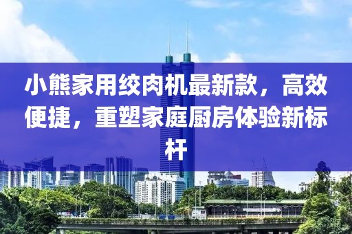 小熊家用絞肉機最新款，高效便捷，重塑家庭廚房體驗新標桿