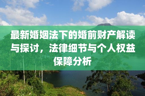 最新婚姻法下的婚前財(cái)產(chǎn)解讀與探討，法律細(xì)節(jié)與個(gè)人權(quán)益保障分析