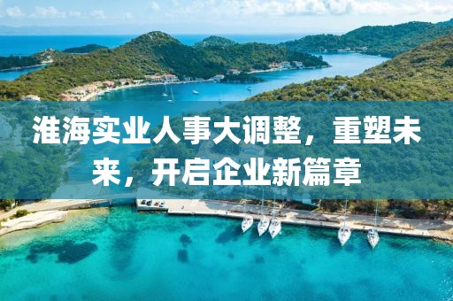 淮海實業(yè)人事大調整，重塑未來，開啟企業(yè)新篇章
