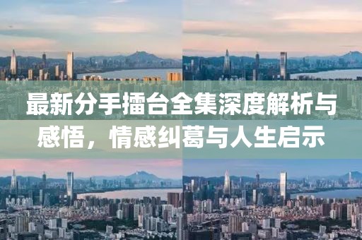 最新分手擂臺(tái)全集深度解析與感悟，情感糾葛與人生啟示