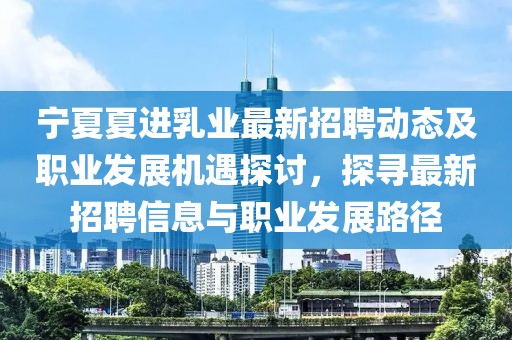 寧夏夏進乳業(yè)最新招聘動態(tài)及職業(yè)發(fā)展機遇探討，探尋最新招聘信息與職業(yè)發(fā)展路徑