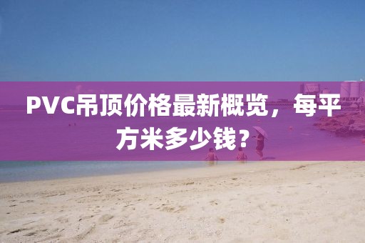 PVC吊頂價格最新概覽，每平方米多少錢？
