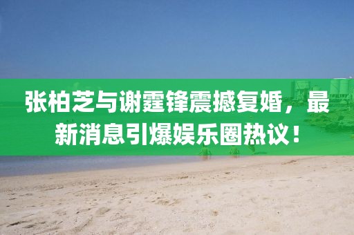張柏芝與謝霆鋒震撼復(fù)婚，最新消息引爆娛樂圈熱議！
