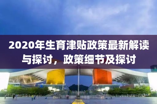 2020年生育津貼政策最新解讀與探討，政策細(xì)節(jié)及探討