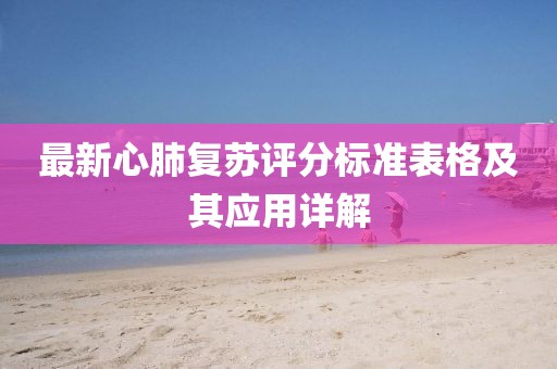 最新心肺復(fù)蘇評分標(biāo)準(zhǔn)表格及其應(yīng)用詳解