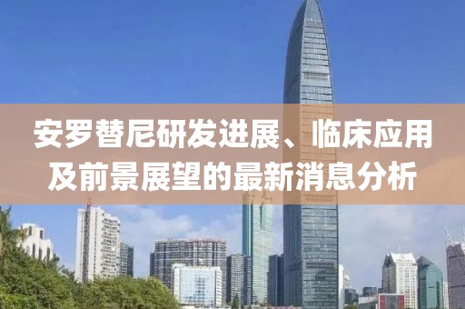安羅替尼研發(fā)進(jìn)展、臨床應(yīng)用及前景展望的最新消息分析