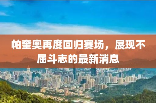 帕奎奧再度回歸賽場，展現(xiàn)不屈斗志的最新消息