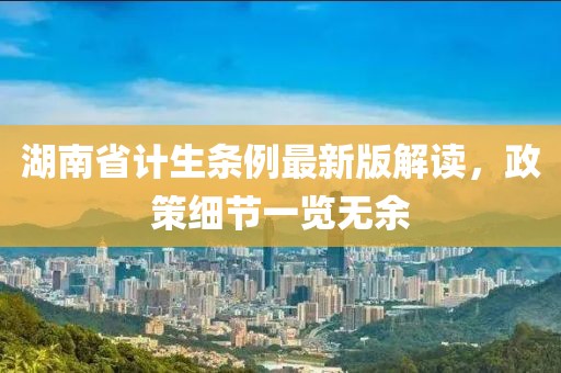 湖南省計生條例最新版解讀，政策細節(jié)一覽無余