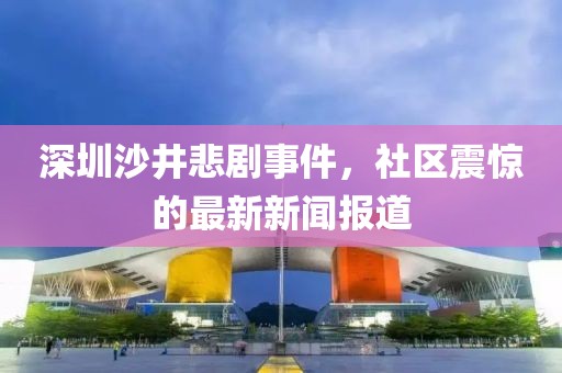 深圳沙井悲劇事件，社區(qū)震驚的最新新聞報(bào)道