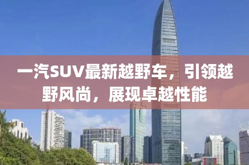 一汽SUV最新越野車，引領(lǐng)越野風(fēng)尚，展現(xiàn)卓越性能