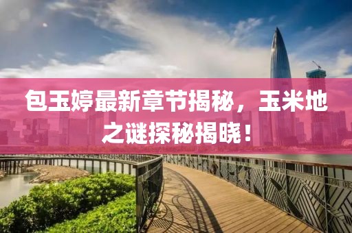 包玉婷最新章節(jié)揭秘，玉米地之謎探秘揭曉！