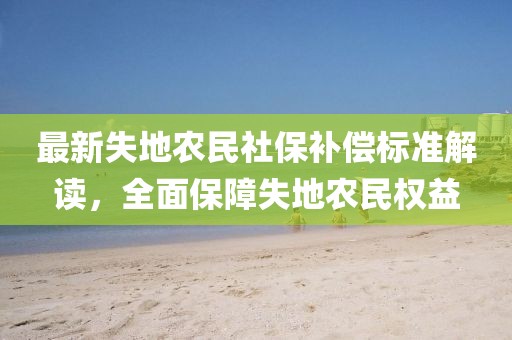 最新失地農(nóng)民社保補(bǔ)償標(biāo)準(zhǔn)解讀，全面保障失地農(nóng)民權(quán)益