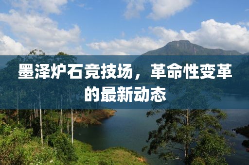墨澤爐石競技場，革命性變革的最新動態(tài)