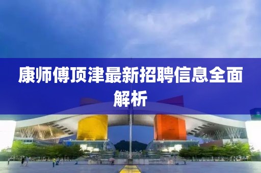 康師傅頂津最新招聘信息全面解析