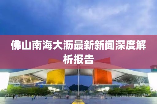佛山南海大瀝最新新聞深度解析報告