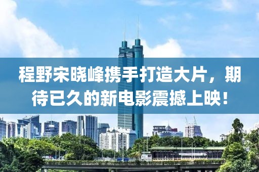 程野宋曉峰攜手打造大片，期待已久的新電影震撼上映！