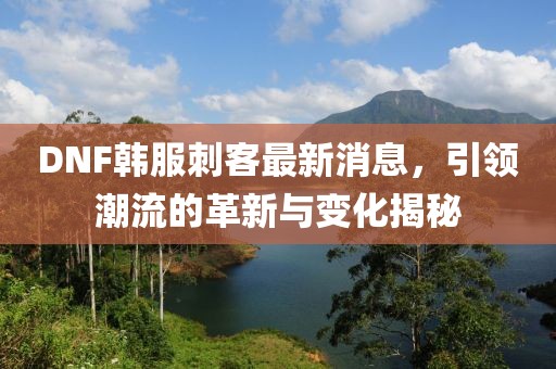 DNF韓服刺客最新消息，引領(lǐng)潮流的革新與變化揭秘