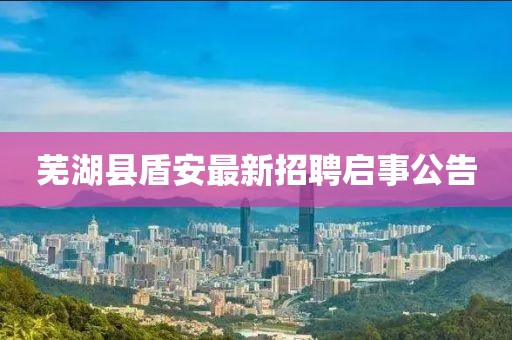 蕪湖縣盾安最新招聘啟事公告