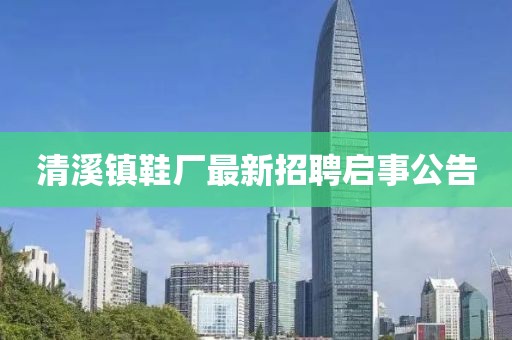 清溪鎮(zhèn)鞋廠最新招聘啟事公告