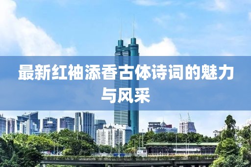 最新紅袖添香古體詩詞的魅力與風(fēng)采