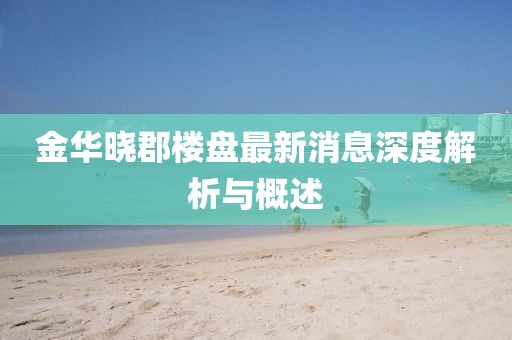 金華曉郡樓盤最新消息深度解析與概述