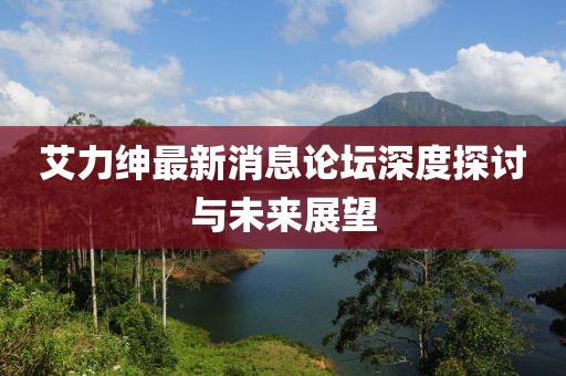 艾力紳最新消息論壇深度探討與未來展望