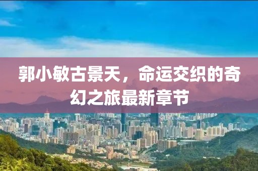 郭小敏古景天，命運(yùn)交織的奇幻之旅最新章節(jié)