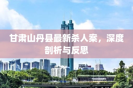甘肅山丹縣最新殺人案，深度剖析與反思