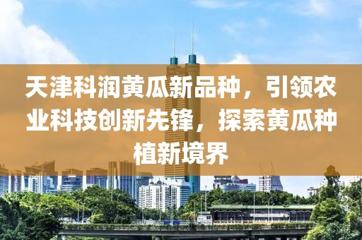 天津科潤(rùn)黃瓜新品種，引領(lǐng)農(nóng)業(yè)科技創(chuàng)新先鋒，探索黃瓜種植新境界