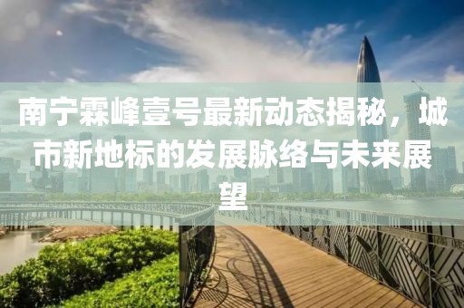 南寧霖峰壹號最新動態(tài)揭秘，城市新地標的發(fā)展脈絡(luò)與未來展望