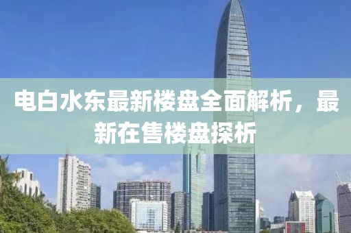 電白水東最新樓盤全面解析，最新在售樓盤探析