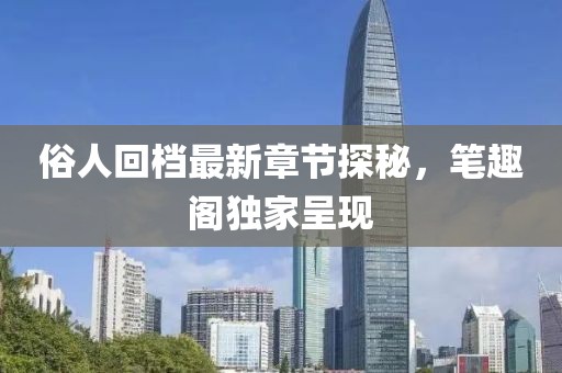 俗人回檔最新章節(jié)探秘，筆趣閣獨(dú)家呈現(xiàn)