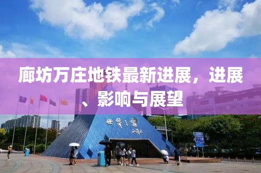 廊坊萬莊地鐵最新進展，進展、影響與展望