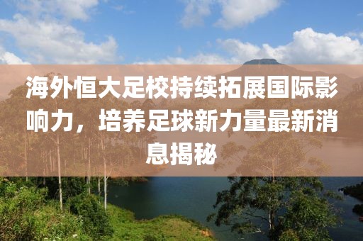 海外恒大足校持續(xù)拓展國際影響力，培養(yǎng)足球新力量最新消息揭秘