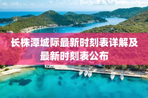 長株潭城際最新時刻表詳解及最新時刻表公布
