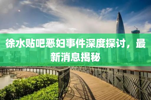 徐水貼吧惡婦事件深度探討，最新消息揭秘