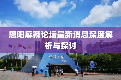 恩陽(yáng)麻辣論壇最新消息深度解析與探討